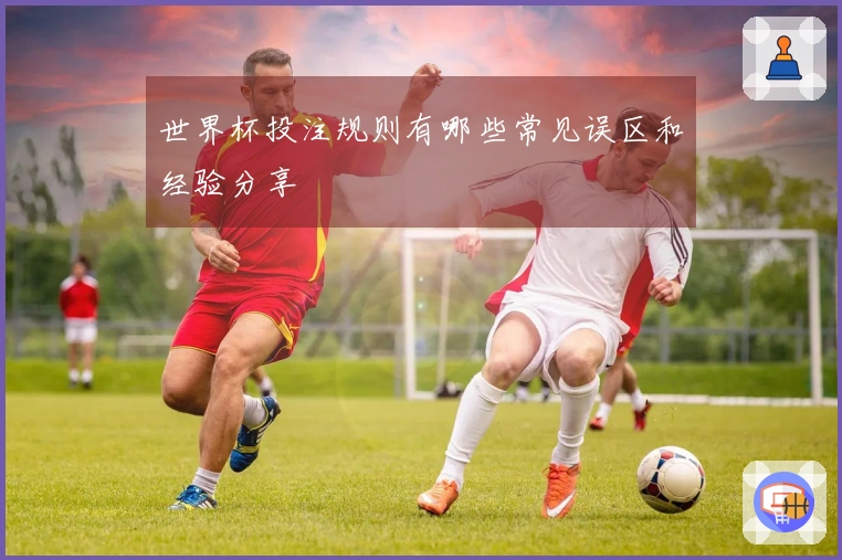 世界杯投注规则有哪些常见误区和经验分享