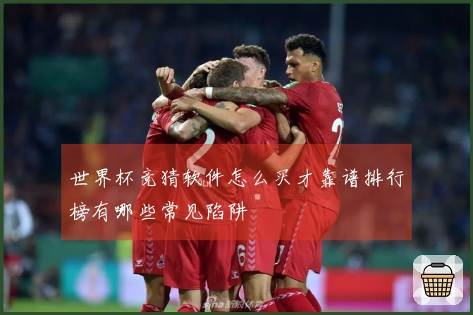 世界杯竞猜软件怎么买才靠谱排行榜有哪些常见陷阱