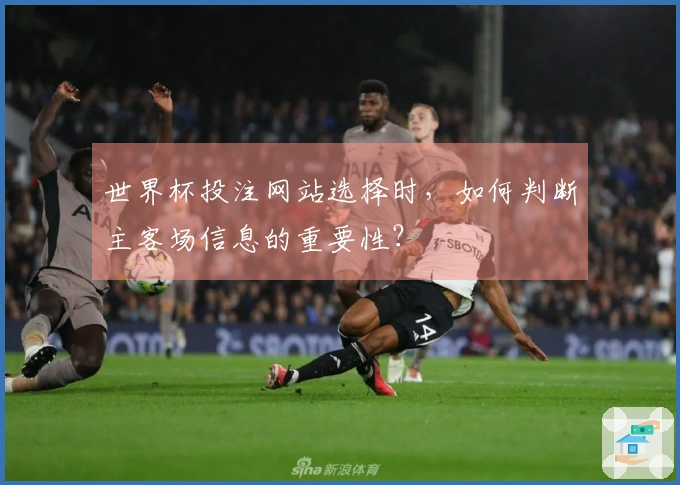 世界杯投注网站选择时，如何判断主客场信息的重要性？
