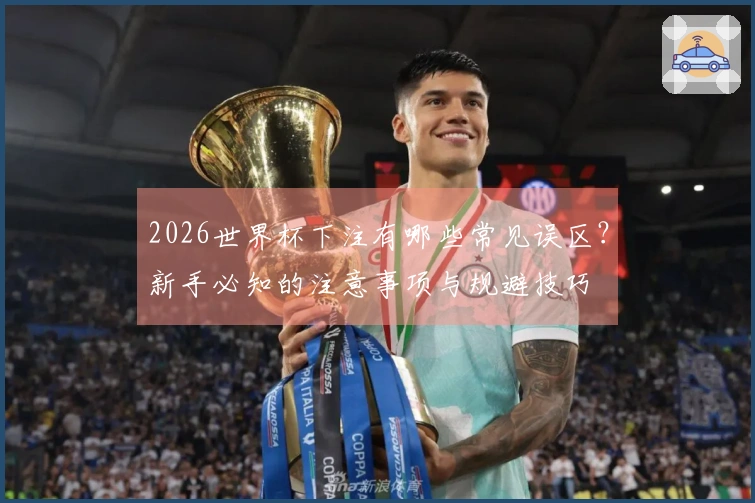 2026世界杯下注有哪些常见误区？新手必知的注意事项与规避技巧