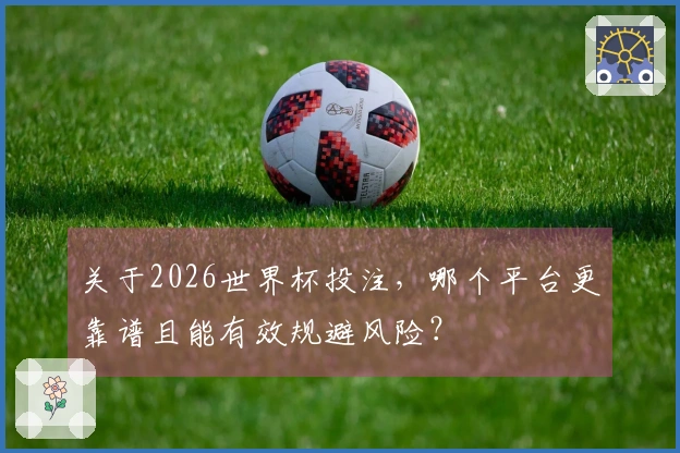 关于2026世界杯投注，哪个平台更靠谱且能有效规避风险？