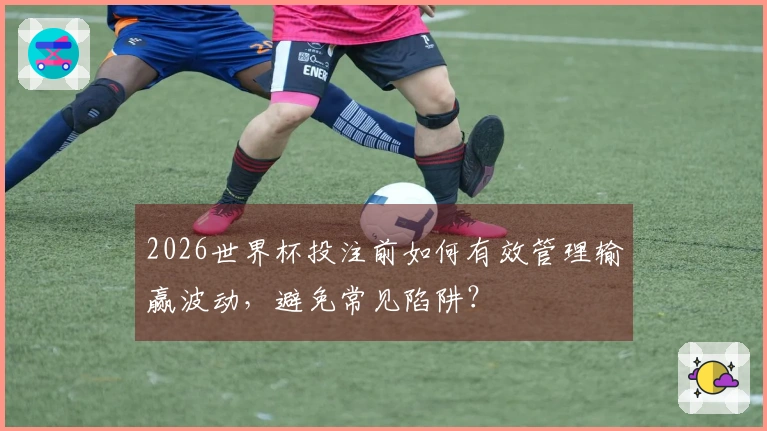 2026世界杯投注前如何有效管理输赢波动，避免常见陷阱？
