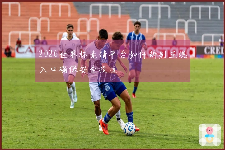 2026世界杯竞猜平台如何辨别正规入口确保安全投注