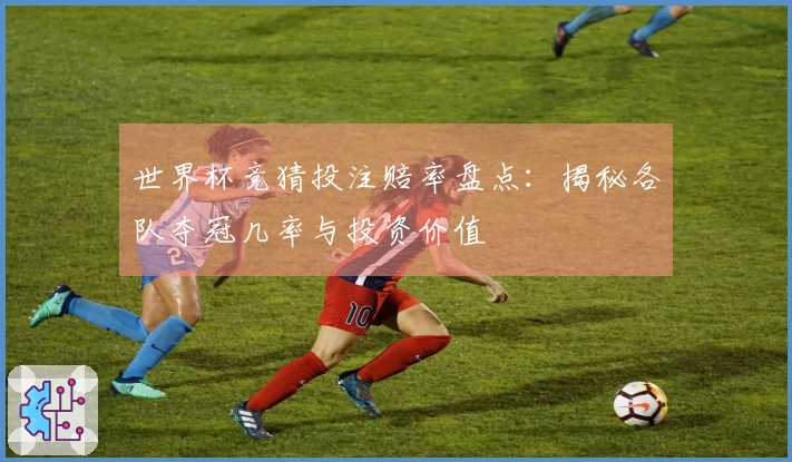 世界杯竞猜投注赔率盘点：揭秘各队夺冠几率与投资价值