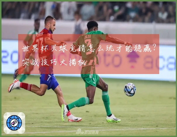 世界杯买球竞猜怎么玩才能稳赢？实战技巧大揭秘