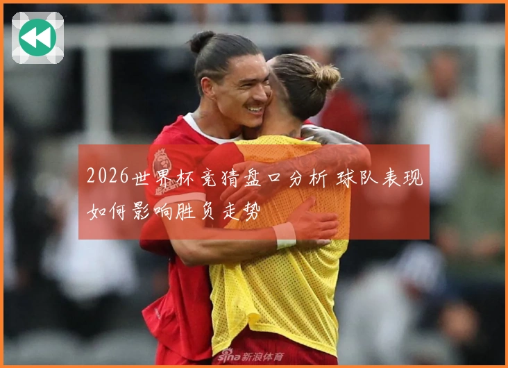 2026世界杯竞猜盘口分析 球队表现如何影响胜负走势