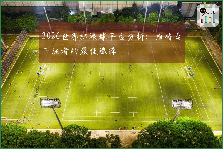 2026世界杯滚球平台分析：谁将是下注者的最佳选择