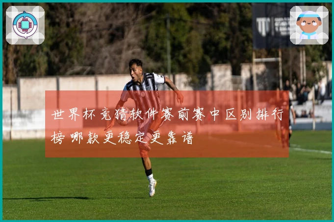 世界杯竞猜软件赛前赛中区别排行榜 哪款更稳定更靠谱