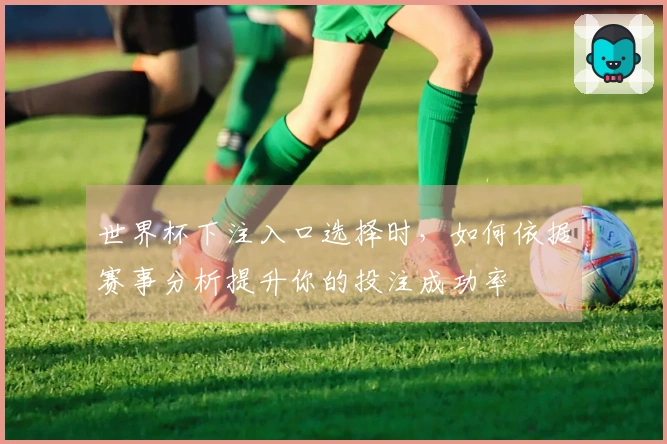 世界杯下注入口选择时，如何依据赛事分析提升你的投注成功率