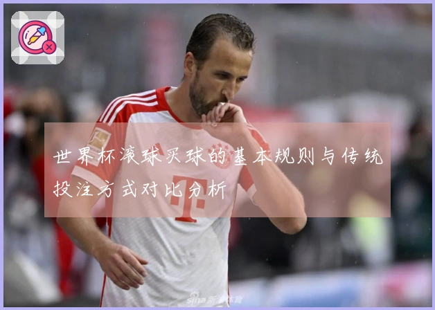 世界杯滚球买球的基本规则与传统投注方式对比分析