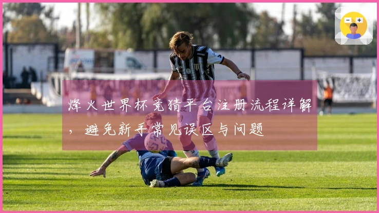 烽火世界杯竞猜平台注册流程详解，避免新手常见误区与问题