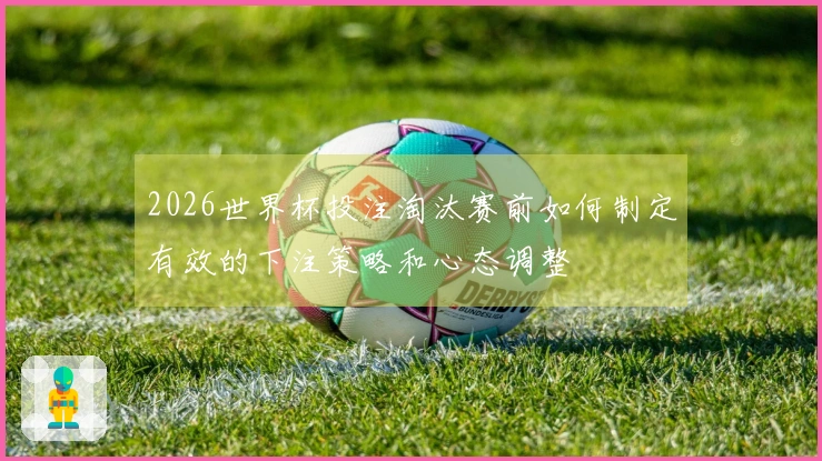2026世界杯投注淘汰赛前如何制定有效的下注策略和心态调整