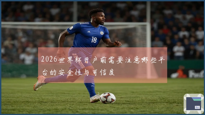 2026世界杯开户前需要注意哪些平台的安全性与可信度