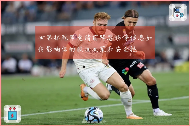 世界杯冠军竞猜前阵容伤停信息如何影响你的投注决策和安全性