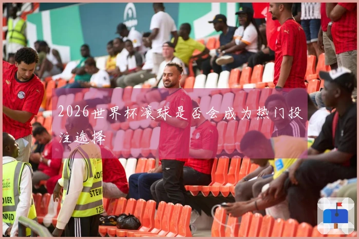 2026世界杯滚球是否会成为热门投注选择