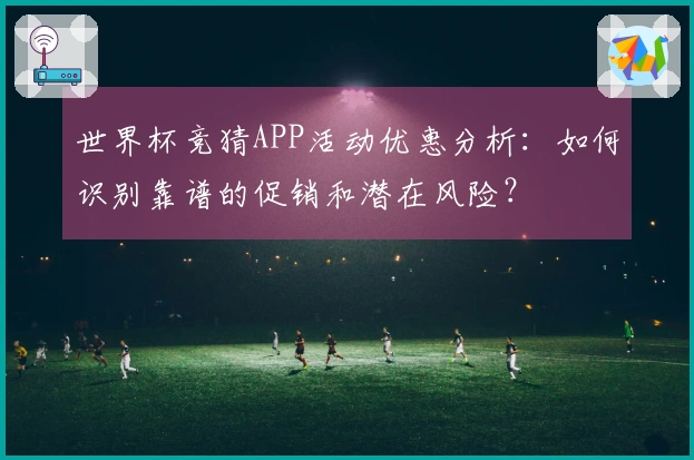 世界杯竞猜APP活动优惠分析：如何识别靠谱的促销和潜在风险？