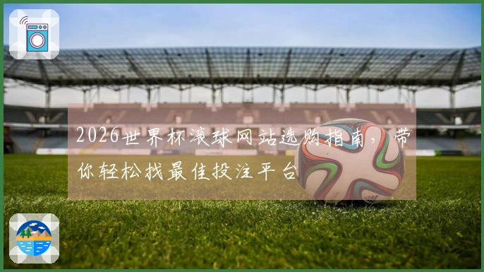 2026世界杯滚球网站选购指南，带你轻松找最佳投注平台