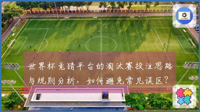 世界杯竞猜平台的淘汰赛投注思路与规则分析，如何避免常见误区？