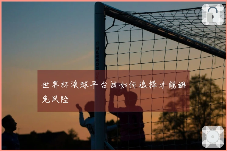 世界杯滚球平台该如何选择才能避免风险