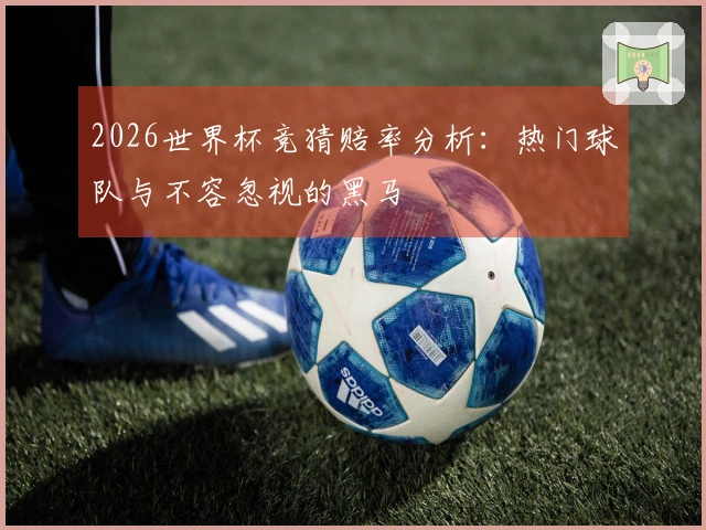 2026世界杯竞猜赔率分析：热门球队与不容忽视的黑马