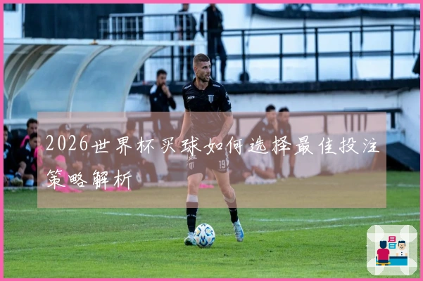 2026世界杯买球如何选择最佳投注策略解析