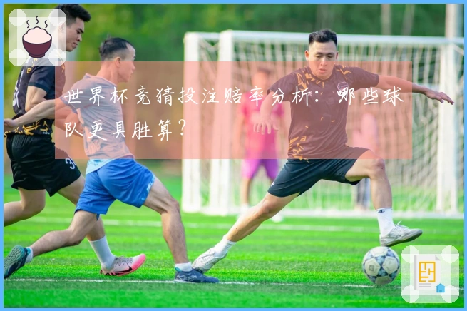 世界杯竞猜投注赔率分析：哪些球队更具胜算？
