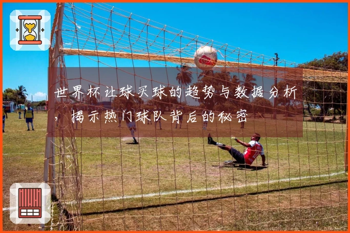 世界杯让球买球的趋势与数据分析，揭示热门球队背后的秘密