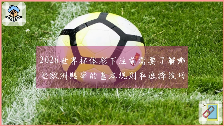 2026世界杯体彩下注前需要了解哪些欧洲赔率的基本规则和选择技巧