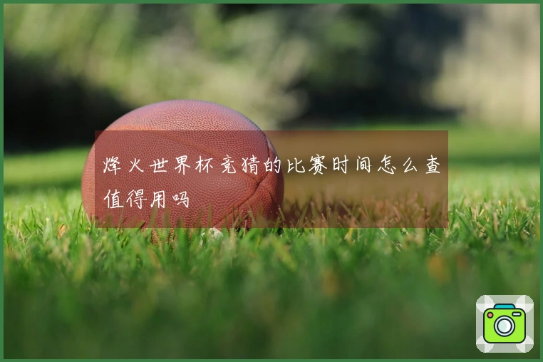 烽火世界杯竞猜的比赛时间怎么查值得用吗