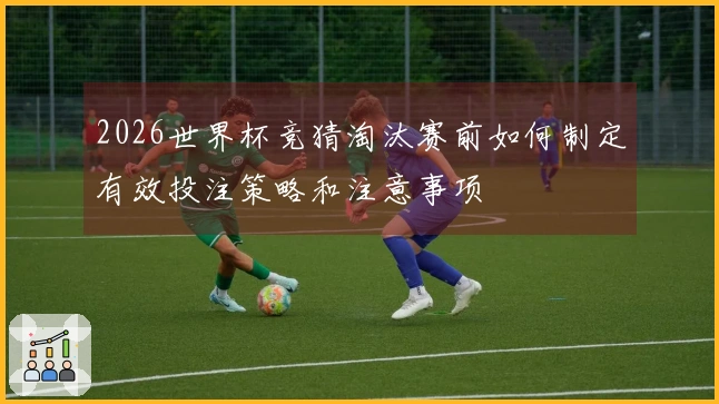 2026世界杯竞猜淘汰赛前如何制定有效投注策略和注意事项