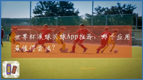 世界杯滚球买球App推荐，哪个应用最值得尝试？