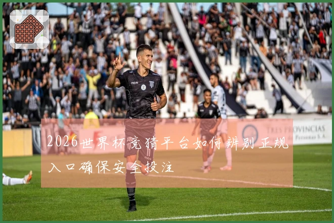 2026世界杯竞猜平台如何辨别正规入口确保安全投注